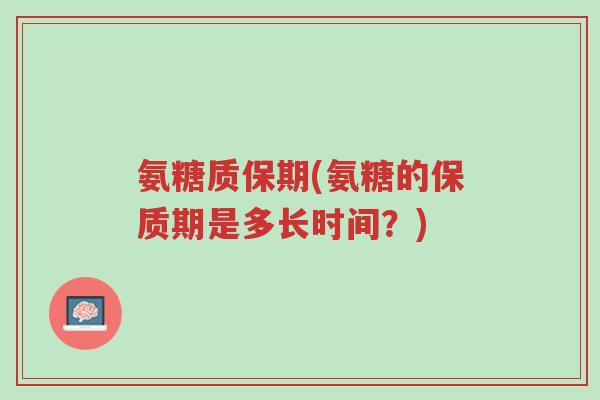 氨糖质保期(氨糖的保质期是多长时间?)-第1张图片-超越 氨糖质保期(氨糖的保质期是多长时间?)-第1张图片-超越