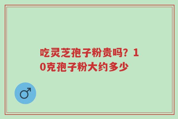 吃灵芝孢子粉贵吗?10克孢子粉大约多少-第1张图片-超越 吃灵芝孢子粉贵吗?10克孢子粉大约多少-第1张图片-超越