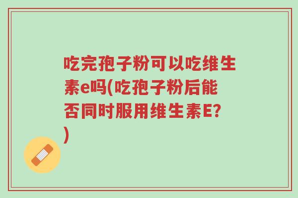 吃完孢子粉可以吃维生素e吗(吃孢子粉后能否同时服用维生素E?)-第1张图片-超越 吃完孢子粉可以吃维生素e吗(吃孢子粉后能否同时服用维生素E?)-第1张图片-超越