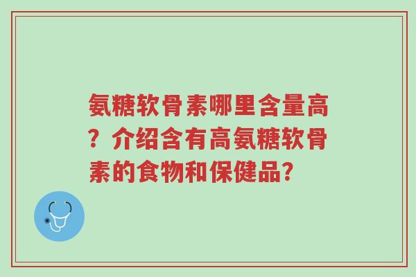 氨糖软骨素哪里含量高?介绍含有高氨糖软骨素的食物和保健品?-第1张图片-超越 氨糖软骨素哪里含量高?介绍含有高氨糖软骨素的食物和保健品?-第1张图片-超越