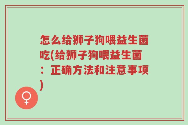怎么给狮子狗喂益生菌吃(给狮子狗喂益生菌:正确方法和注意事项)-第1张图片-超越 怎么给狮子狗喂益生菌吃(给狮子狗喂益生菌:正确方法和注意事项)-第1张图片-超越