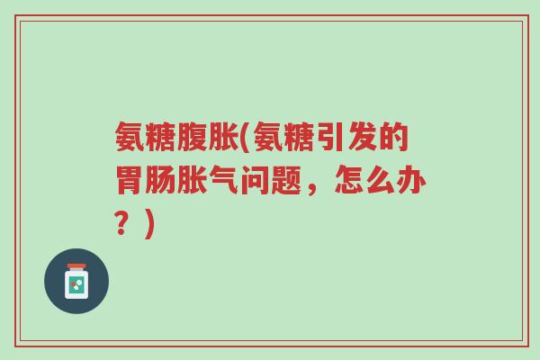 氨糖腹胀(氨糖引发的胃肠胀气问题,怎么办?)-第1张图片-超越 氨糖腹胀(氨糖引发的胃肠胀气问题,怎么办?)-第1张图片-超越