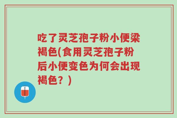 吃了灵芝孢子粉小便梁褐色(食用灵芝孢子粉后小便变色为何会出现褐色?)-第1张图片-超越 吃了灵芝孢子粉小便梁褐色(食用灵芝孢子粉后小便变色为何会出现褐色?)-第1张图片-超越