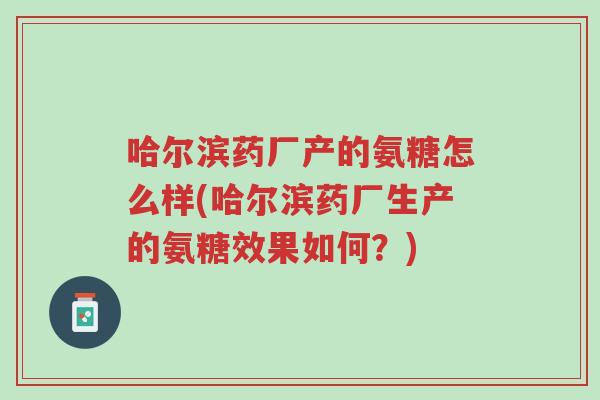 哈尔滨药厂产的氨糖怎么样(哈尔滨药厂生产的氨糖效果如何?)-第1张图片-超越 哈尔滨药厂产的氨糖怎么样(哈尔滨药厂生产的氨糖效果如何?)-第1张图片-超越