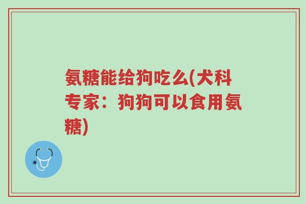 氨糖能给狗吃么(犬科专家:狗狗可以食用氨糖)-第1张图片-超越 氨糖能给狗吃么(犬科专家:狗狗可以食用氨糖)-第1张图片-超越