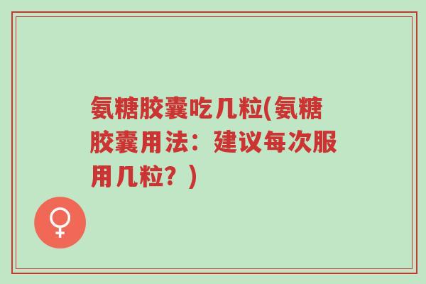 氨糖胶囊吃几粒(氨糖胶囊用法:建议每次服用几粒?)-第1张图片-超越 氨糖胶囊吃几粒(氨糖胶囊用法:建议每次服用几粒?)-第1张图片-超越