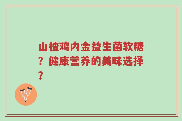 山楂鸡内金益生菌软糖?健康营养的美味选择?-第1张图片-超越 山楂鸡内金益生菌软糖?健康营养的美味选择?-第1张图片-超越