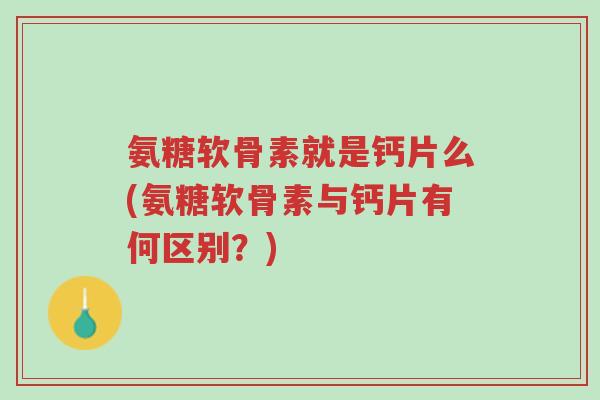 氨糖软骨素就是钙片么(氨糖软骨素与钙片有何区别?)-第1张图片-超越 氨糖软骨素就是钙片么(氨糖软骨素与钙片有何区别?)-第1张图片-超越
