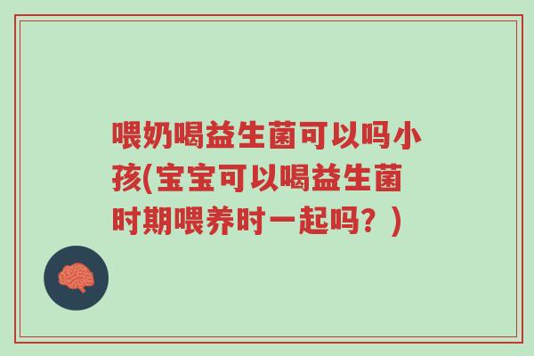 喂奶喝益生菌可以吗小孩(宝宝可以喝益生菌时期喂养时一起吗？)-第1张图片-超越