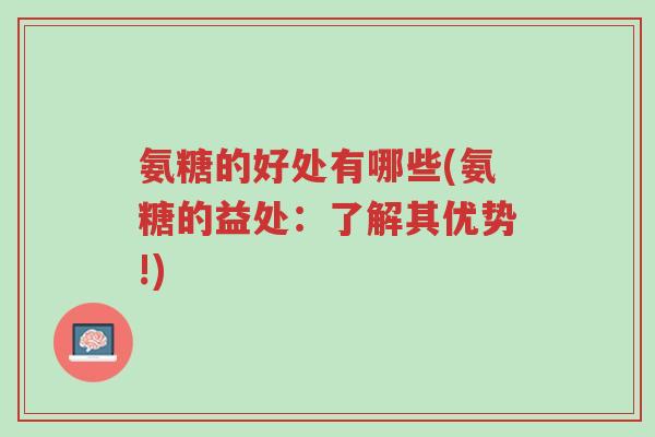 氨糖的好处有哪些(氨糖的益处:了解其优势!)-第1张图片-超越 氨糖的好处有哪些(氨糖的益处:了解其优势!)-第1张图片-超越