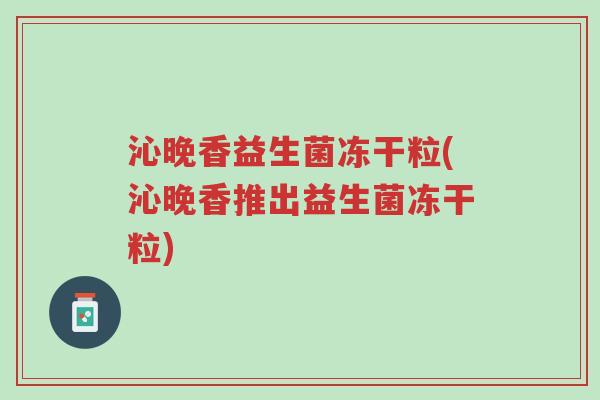 沁晚香益生菌冻干粒(沁晚香推出益生菌冻干粒)-第1张图片-超越 沁晚香益生菌冻干粒(沁晚香推出益生菌冻干粒)-第1张图片-超越