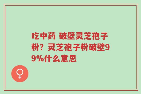 吃中药 破壁灵芝孢子粉?灵芝孢子粉破壁99%什么意思-第1张图片-超越 吃中药 破壁灵芝孢子粉?灵芝孢子粉破壁99%什么意思-第1张图片-超越
