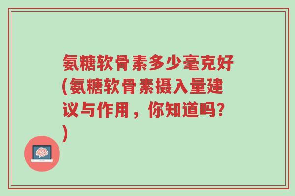 氨糖软骨素多少毫克好(氨糖软骨素摄入量建议与作用,你知道吗?)-第1张图片-超越 氨糖软骨素多少毫克好(氨糖软骨素摄入量建议与作用,你知道吗?)-第1张图片-超越
