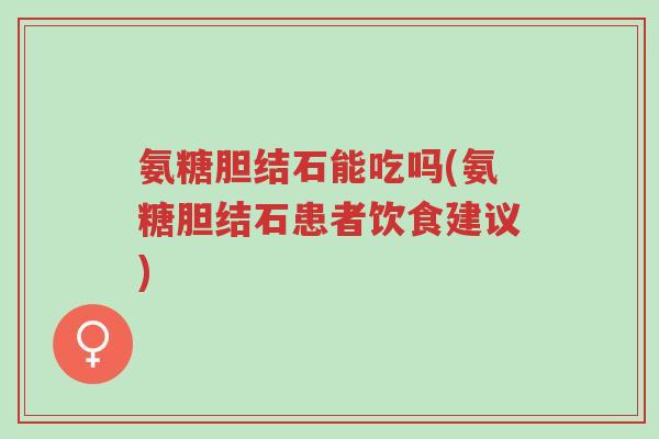 氨糖胆结石能吃吗(氨糖胆结石患者饮食建议)-第1张图片-超越 氨糖胆结石能吃吗(氨糖胆结石患者饮食建议)-第1张图片-超越
