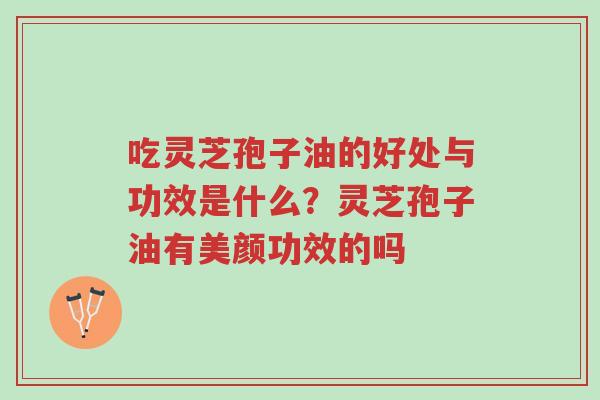 吃灵芝孢子油的好处与功效是什么?灵芝孢子油有美颜功效的吗-第1张图片-超越 吃灵芝孢子油的好处与功效是什么?灵芝孢子油有美颜功效的吗-第1张图片-超越