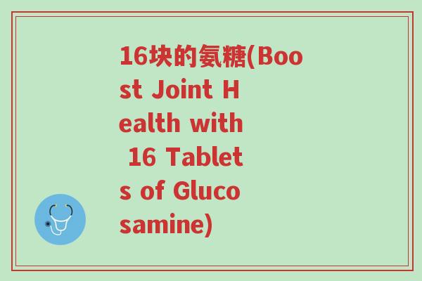 16块的氨糖(Boost Joint Health with 16 Tablets of Glucosamine)-第1张图片-超越 16块的氨糖(Boost Joint Health with 16 Tablets of Glucosamine)-第1张图片-超越