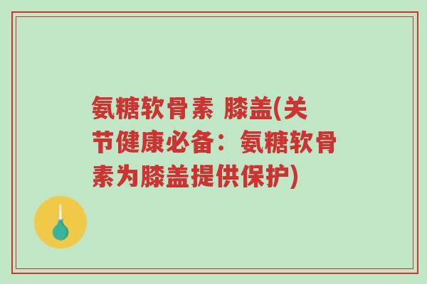 氨糖软骨素 膝盖(关节健康必备:氨糖软骨素为膝盖提供保护)-第1张图片-超越 氨糖软骨素 膝盖(关节健康必备:氨糖软骨素为膝盖提供保护)-第1张图片-超越