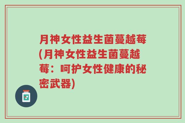 月神女性益生菌蔓越莓(月神女性益生菌蔓越莓:呵护女性健康的秘密武器)-第1张图片-超越 月神女性益生菌蔓越莓(月神女性益生菌蔓越莓:呵护女性健康的秘密武器)-第1张图片-超越