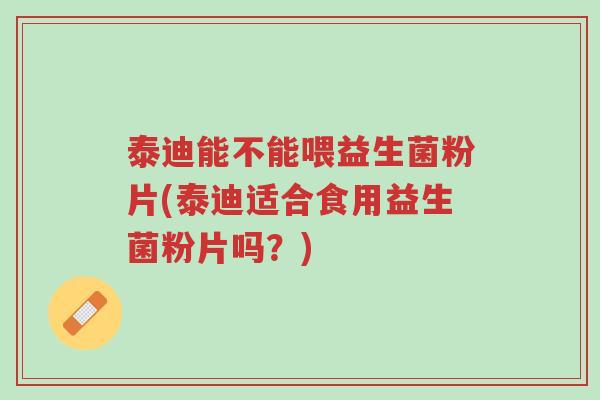 泰迪能不能喂益生菌粉片(泰迪适合食用益生菌粉片吗?)-第1张图片-超越 泰迪能不能喂益生菌粉片(泰迪适合食用益生菌粉片吗?)-第1张图片-超越