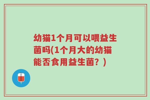 幼猫1个月可以喂益生菌吗(1个月大的幼猫能否食用益生菌?)-第1张图片-超越 幼猫1个月可以喂益生菌吗(1个月大的幼猫能否食用益生菌?)-第1张图片-超越