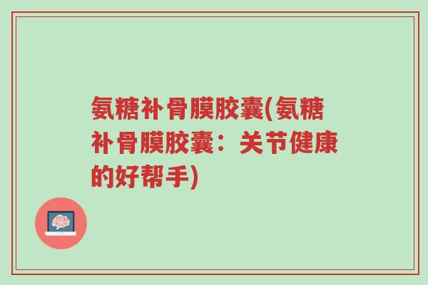 氨糖补骨膜胶囊(氨糖补骨膜胶囊:关节健康的好帮手)-第1张图片-超越 氨糖补骨膜胶囊(氨糖补骨膜胶囊:关节健康的好帮手)-第1张图片-超越