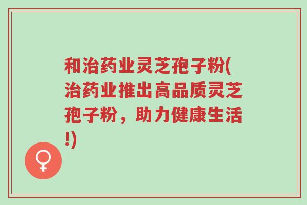 和治药业灵芝孢子粉(治药业推出高品质灵芝孢子粉,助力健康生活!)-第1张图片-超越 和治药业灵芝孢子粉(治药业推出高品质灵芝孢子粉,助力健康生活!)-第1张图片-超越