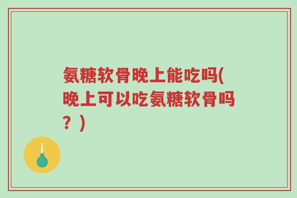 氨糖软骨晚上能吃吗(晚上可以吃氨糖软骨吗?)-第1张图片-超越 氨糖软骨晚上能吃吗(晚上可以吃氨糖软骨吗?)-第1张图片-超越