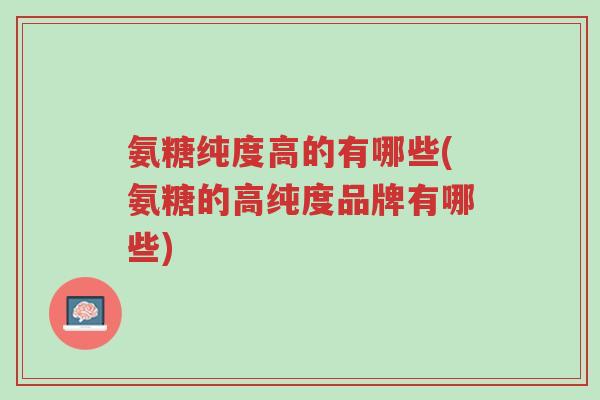 氨糖纯度高的有哪些(氨糖的高纯度品牌有哪些)-第1张图片-超越 氨糖纯度高的有哪些(氨糖的高纯度品牌有哪些)-第1张图片-超越