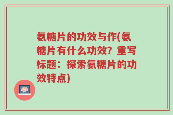 氨糖片的功效与作(氨糖片有什么功效?重写标题:探索氨糖片的功效特点)-第1张图片-超越 氨糖片的功效与作(氨糖片有什么功效?重写标题:探索氨糖片的功效特点)-第1张图片-超越