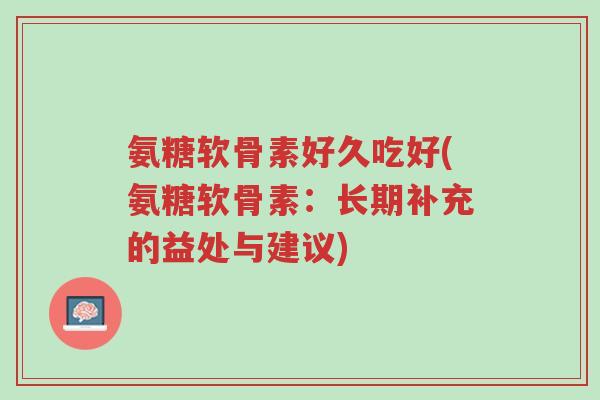 氨糖软骨素好久吃好(氨糖软骨素:长期补充的益处与建议)-第1张图片-超越 氨糖软骨素好久吃好(氨糖软骨素:长期补充的益处与建议)-第1张图片-超越