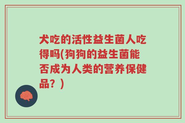 犬吃的活性益生菌人吃得吗(狗狗的益生菌能否成为人类的营养保健品？)-第1张图片-超越