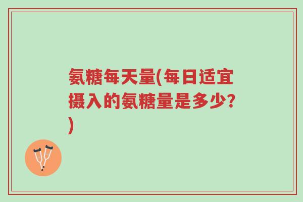氨糖每天量(每日适宜摄入的氨糖量是多少?)-第1张图片-超越 氨糖每天量(每日适宜摄入的氨糖量是多少?)-第1张图片-超越
