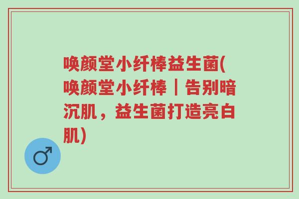 唤颜堂小纤棒益生菌(唤颜堂小纤棒|告别暗沉肌,益生菌打造亮白肌)-第1张图片-超越 唤颜堂小纤棒益生菌(唤颜堂小纤棒|告别暗沉肌,益生菌打造亮白肌)-第1张图片-超越