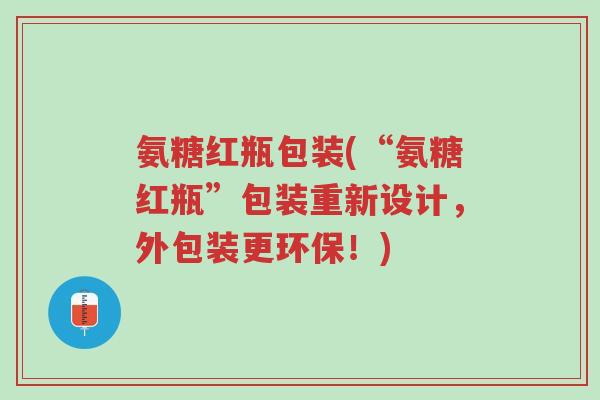 氨糖红瓶包装(“氨糖红瓶”包装重新设计，外包装更环保！)-第1张图片-超越