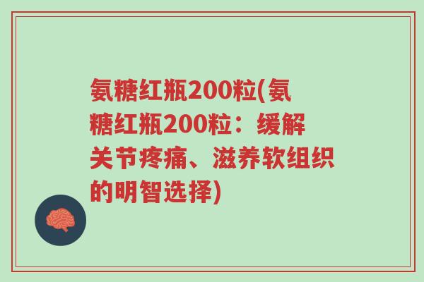 氨糖红瓶200粒(氨糖红瓶200粒:缓解关节疼痛、滋养软组织的明智选择)-第1张图片-超越 氨糖红瓶200粒(氨糖红瓶200粒:缓解关节疼痛、滋养软组织的明智选择)-第1张图片-超越