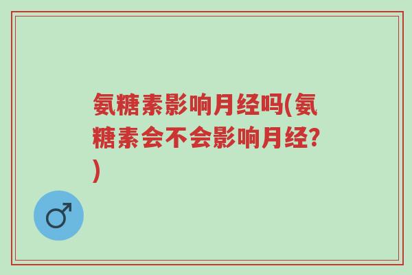 氨糖素影响月经吗(氨糖素会不会影响月经?)-第1张图片-超越 氨糖素影响月经吗(氨糖素会不会影响月经?)-第1张图片-超越