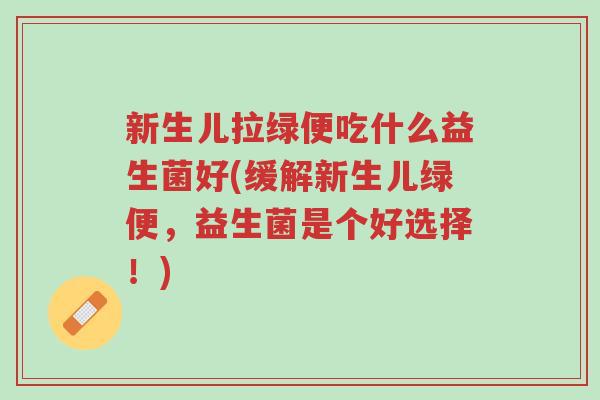 新生儿拉绿便吃什么益生菌好(缓解新生儿绿便,益生菌是个好选择!)-第1张图片-超越 新生儿拉绿便吃什么益生菌好(缓解新生儿绿便,益生菌是个好选择!)-第1张图片-超越