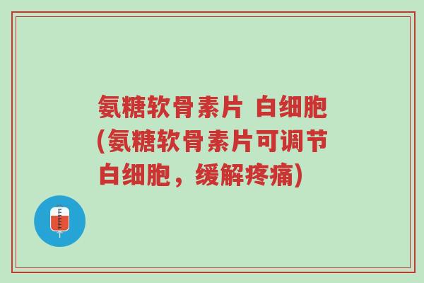 氨糖软骨素片 白细胞(氨糖软骨素片可调节白细胞,缓解疼痛)-第1张图片-超越 氨糖软骨素片 白细胞(氨糖软骨素片可调节白细胞,缓解疼痛)-第1张图片-超越