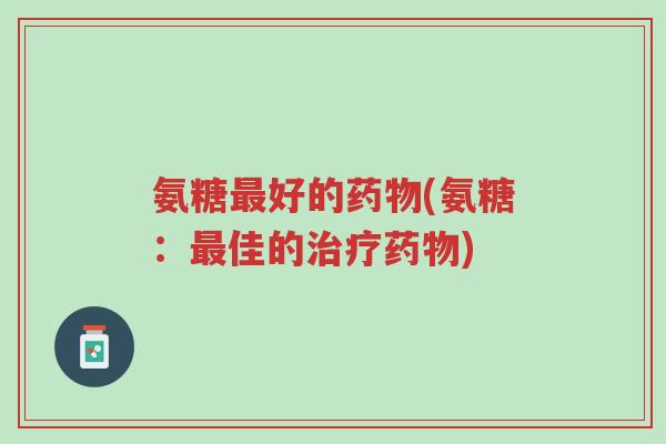 氨糖最好的药物(氨糖：最佳的治疗药物)-第1张图片-超越