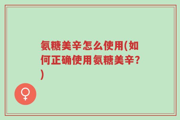 氨糖美辛怎么使用(如何正确使用氨糖美辛?)-第1张图片-超越 氨糖美辛怎么使用(如何正确使用氨糖美辛?)-第1张图片-超越