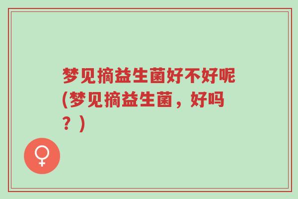 梦见摘益生菌好不好呢(梦见摘益生菌,好吗?)-第1张图片-超越 梦见摘益生菌好不好呢(梦见摘益生菌,好吗?)-第1张图片-超越