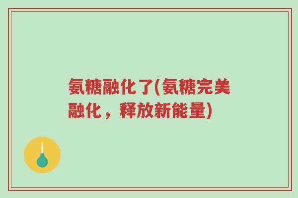 氨糖融化了(氨糖完美融化,释放新能量)-第1张图片-超越 氨糖融化了(氨糖完美融化,释放新能量)-第1张图片-超越