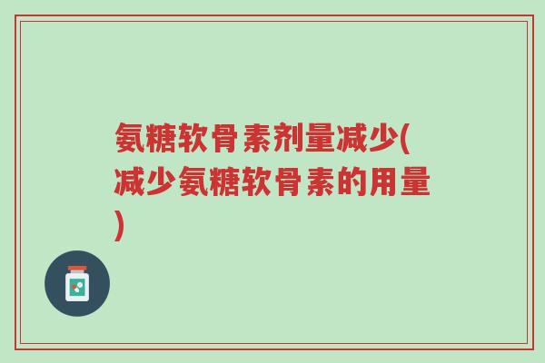 氨糖软骨素剂量减少(减少氨糖软骨素的用量)-第1张图片-超越 氨糖软骨素剂量减少(减少氨糖软骨素的用量)-第1张图片-超越