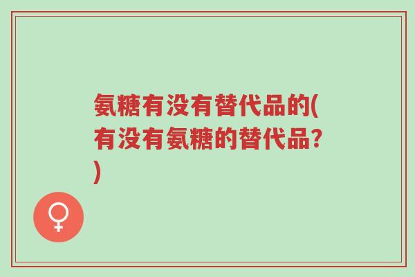 氨糖有没有替代品的(有没有氨糖的替代品?)-第1张图片-超越 氨糖有没有替代品的(有没有氨糖的替代品?)-第1张图片-超越