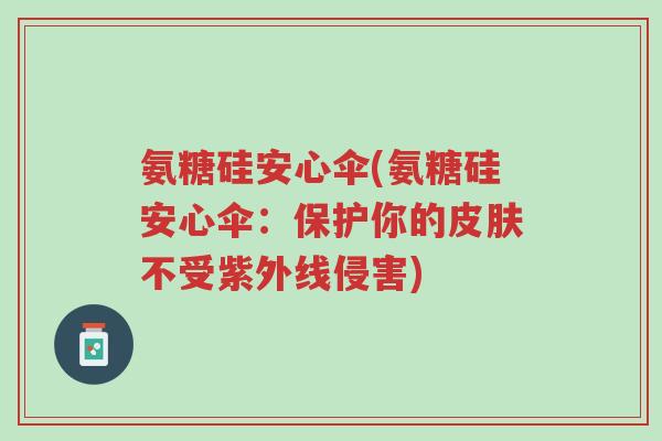 氨糖硅安心伞(氨糖硅安心伞:保护你的皮肤不受紫外线侵害)-第1张图片-超越 氨糖硅安心伞(氨糖硅安心伞:保护你的皮肤不受紫外线侵害)-第1张图片-超越
