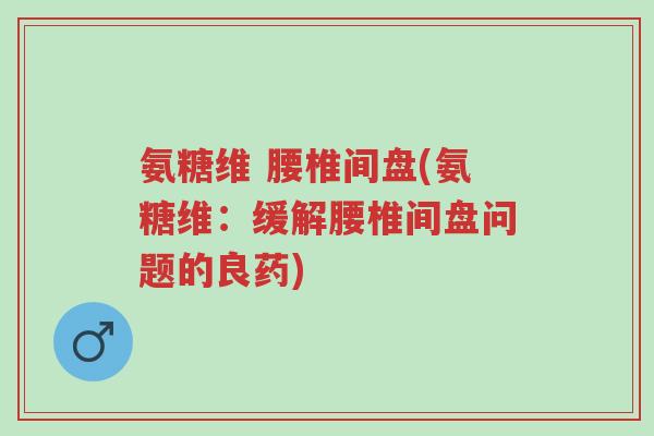 氨糖维 腰椎间盘(氨糖维:缓解腰椎间盘问题的良药)-第1张图片-超越 氨糖维 腰椎间盘(氨糖维:缓解腰椎间盘问题的良药)-第1张图片-超越