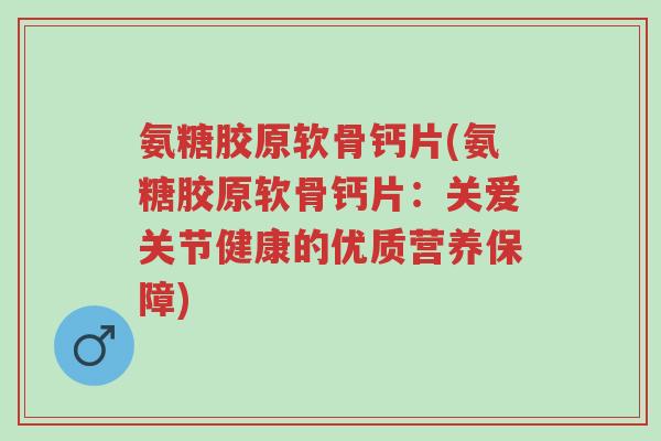氨糖胶原软骨钙片(氨糖胶原软骨钙片:关爱关节健康的优质营养保障)-第1张图片-超越 氨糖胶原软骨钙片(氨糖胶原软骨钙片:关爱关节健康的优质营养保障)-第1张图片-超越
