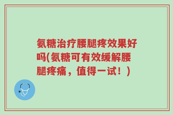 氨糖治疗腰腿疼效果好吗(氨糖可有效缓解腰腿疼痛,值得一试!)-第1张图片-超越 氨糖治疗腰腿疼效果好吗(氨糖可有效缓解腰腿疼痛,值得一试!)-第1张图片-超越