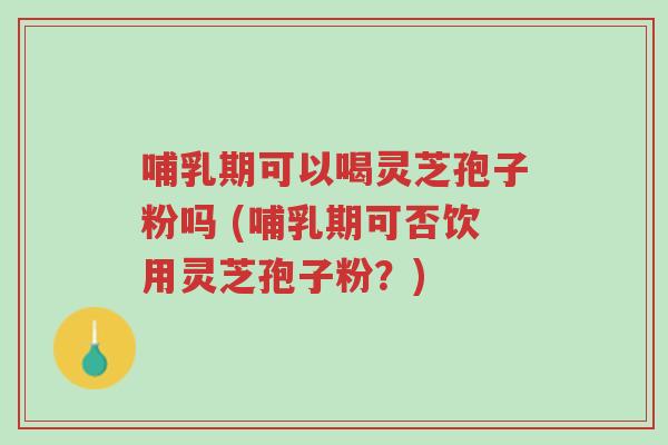 哺乳期可以喝灵芝孢子粉吗 (哺乳期可否饮用灵芝孢子粉?)-第1张图片-超越 哺乳期可以喝灵芝孢子粉吗 (哺乳期可否饮用灵芝孢子粉?)-第1张图片-超越