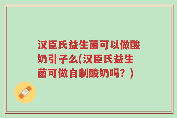 汉臣氏益生菌可以做酸奶引子么(汉臣氏益生菌可做自制酸奶吗?)-第1张图片-超越 汉臣氏益生菌可以做酸奶引子么(汉臣氏益生菌可做自制酸奶吗?)-第1张图片-超越